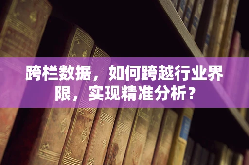 跨栏数据，如何跨越行业界限，实现精准分析？