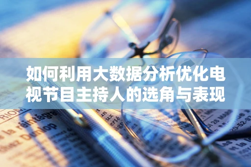 如何利用大数据分析优化电视节目主持人的选角与表现？