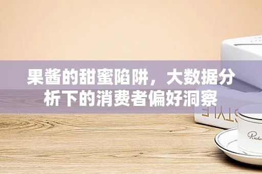 果酱的甜蜜陷阱，大数据分析下的消费者偏好洞察