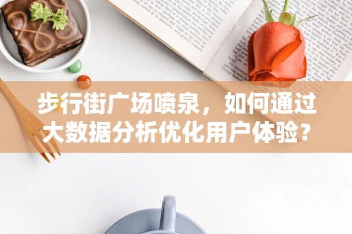 步行街广场喷泉，如何通过大数据分析优化用户体验？