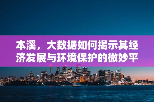 本溪，大数据如何揭示其经济发展与环境保护的微妙平衡？