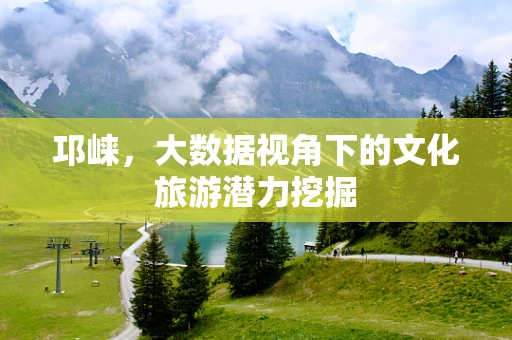邛崃，大数据视角下的文化旅游潜力挖掘