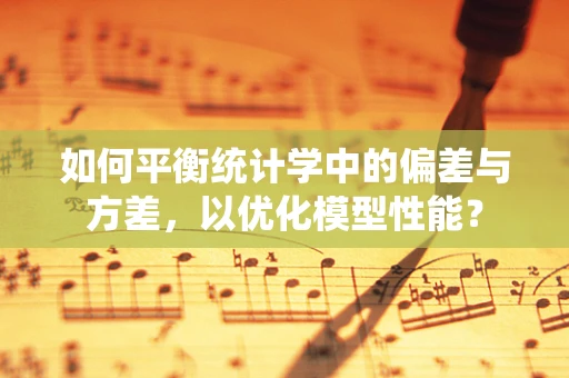 如何平衡统计学中的偏差与方差，以优化模型性能？