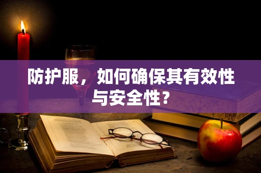 防护服，如何确保其有效性与安全性？