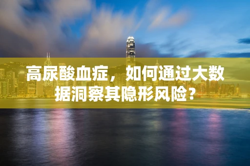 高尿酸血症，如何通过大数据洞察其隐形风险？