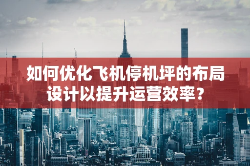 如何优化飞机停机坪的布局设计以提升运营效率？