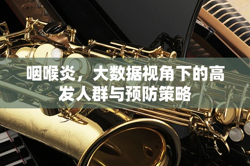 咽喉炎，大数据视角下的高发人群与预防策略