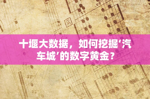 十堰大数据，如何挖掘‘汽车城’的数字黄金？