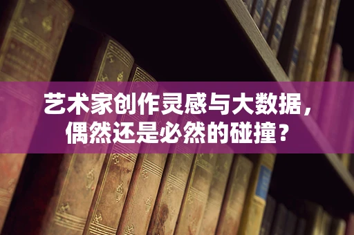 艺术家创作灵感与大数据，偶然还是必然的碰撞？