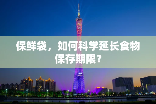 保鲜袋，如何科学延长食物保存期限？