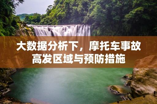 大数据分析下，摩托车事故高发区域与预防措施