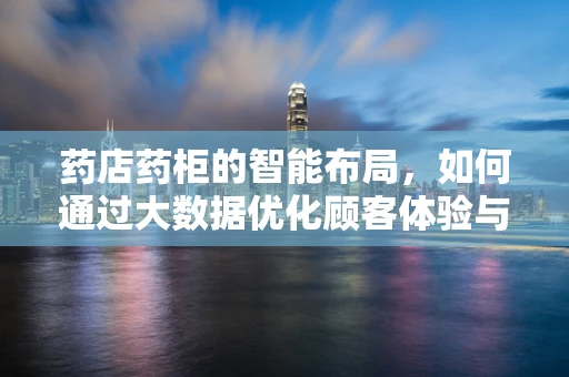 药店药柜的智能布局，如何通过大数据优化顾客体验与销售效率？