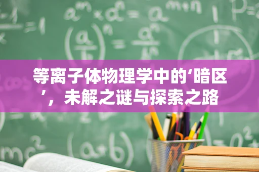 等离子体物理学中的‘暗区’，未解之谜与探索之路
