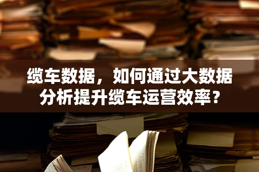 缆车数据，如何通过大数据分析提升缆车运营效率？