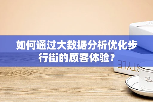 如何通过大数据分析优化步行街的顾客体验？