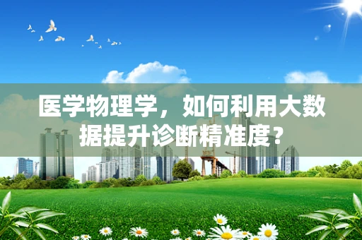 医学物理学，如何利用大数据提升诊断精准度？