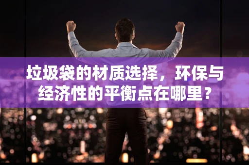 垃圾袋的材质选择，环保与经济性的平衡点在哪里？