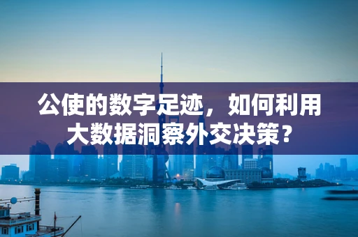 公使的数字足迹，如何利用大数据洞察外交决策？