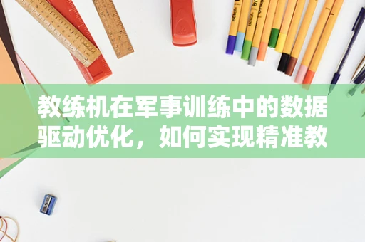 教练机在军事训练中的数据驱动优化，如何实现精准教学？