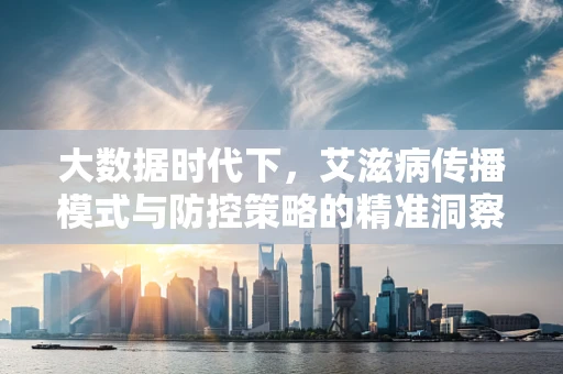 大数据时代下，艾滋病传播模式与防控策略的精准洞察