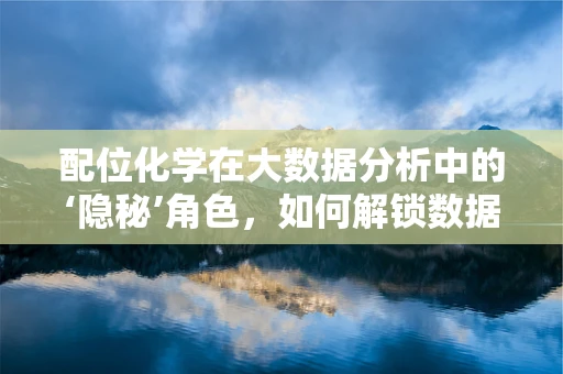 配位化学在大数据分析中的‘隐秘’角色，如何解锁数据结构的化学键？