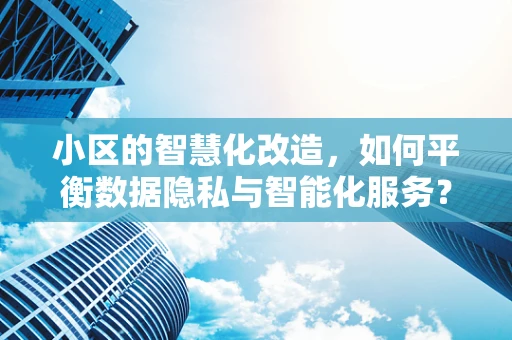 小区的智慧化改造，如何平衡数据隐私与智能化服务？