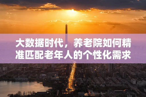 大数据时代，养老院如何精准匹配老年人的个性化需求？