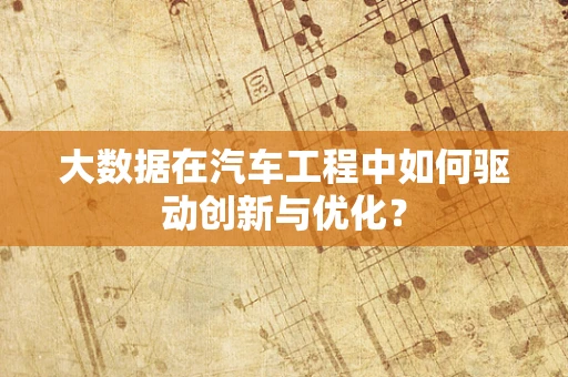 大数据在汽车工程中如何驱动创新与优化？