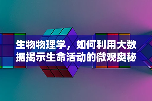 生物物理学，如何利用大数据揭示生命活动的微观奥秘？