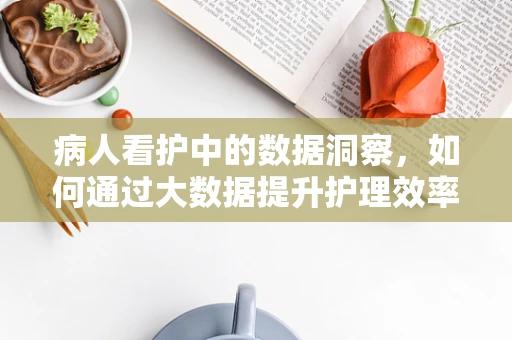 病人看护中的数据洞察，如何通过大数据提升护理效率与质量？