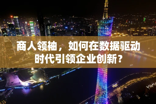商人领袖，如何在数据驱动时代引领企业创新？