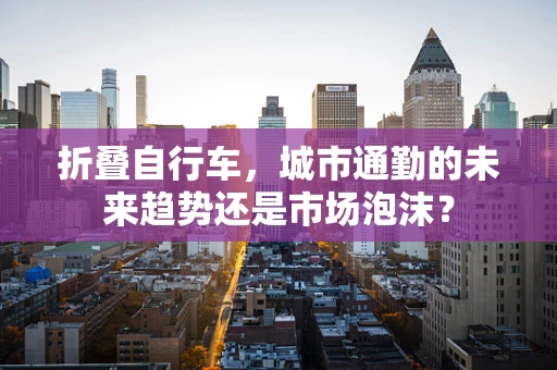 折叠自行车，城市通勤的未来趋势还是市场泡沫？