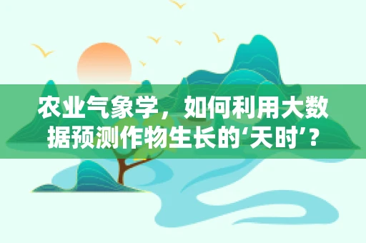 农业气象学，如何利用大数据预测作物生长的‘天时’？
