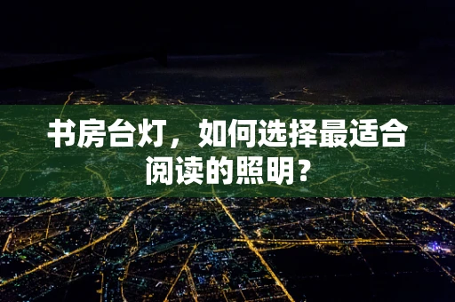 书房台灯，如何选择最适合阅读的照明？