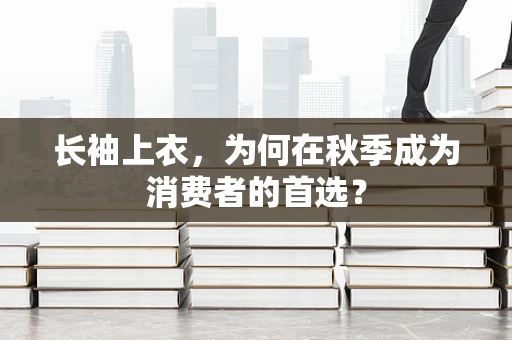 长袖上衣，为何在秋季成为消费者的首选？