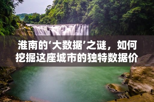 淮南的‘大数据’之谜，如何挖掘这座城市的独特数据价值？