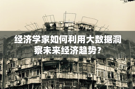 经济学家如何利用大数据洞察未来经济趋势？