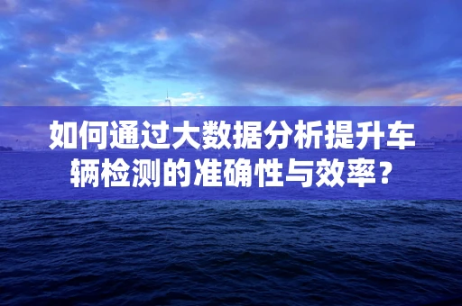 如何通过大数据分析提升车辆检测的准确性与效率？