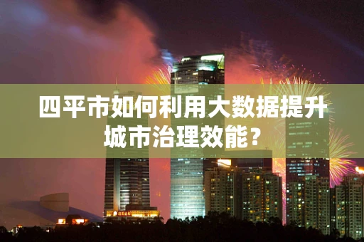四平市如何利用大数据提升城市治理效能？