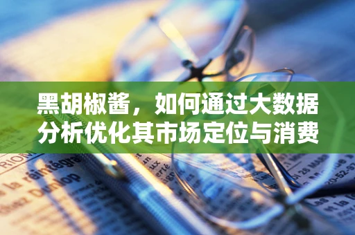 黑胡椒酱，如何通过大数据分析优化其市场定位与消费者偏好？
