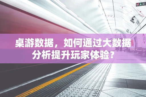 桌游数据，如何通过大数据分析提升玩家体验？