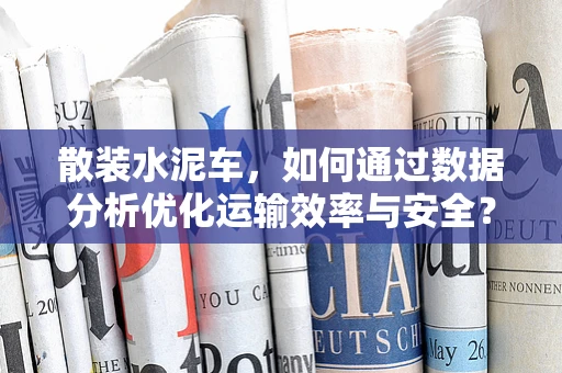 散装水泥车，如何通过数据分析优化运输效率与安全？