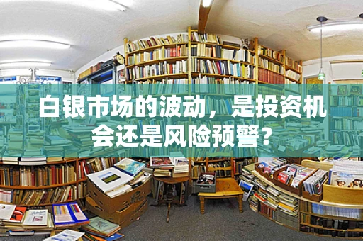 白银市场的波动，是投资机会还是风险预警？