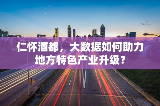 仁怀酒都，大数据如何助力地方特色产业升级？