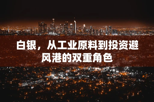 白银，从工业原料到投资避风港的双重角色