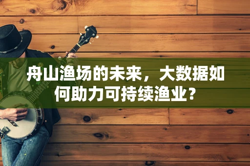舟山渔场的未来，大数据如何助力可持续渔业？