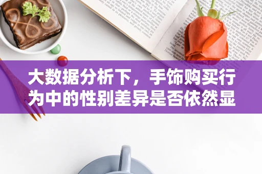 大数据分析下，手饰购买行为中的性别差异是否依然显著？