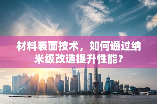材料表面技术，如何通过纳米级改造提升性能？