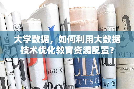 大学数据，如何利用大数据技术优化教育资源配置？