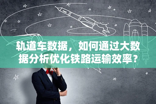 轨道车数据，如何通过大数据分析优化铁路运输效率？